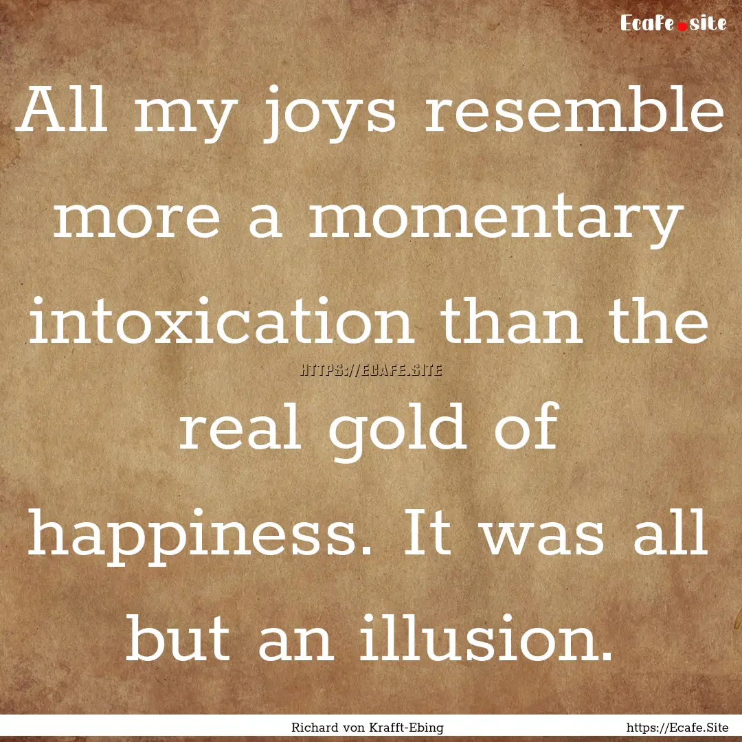 All my joys resemble more a momentary intoxication.... : Quote by Richard von Krafft-Ebing