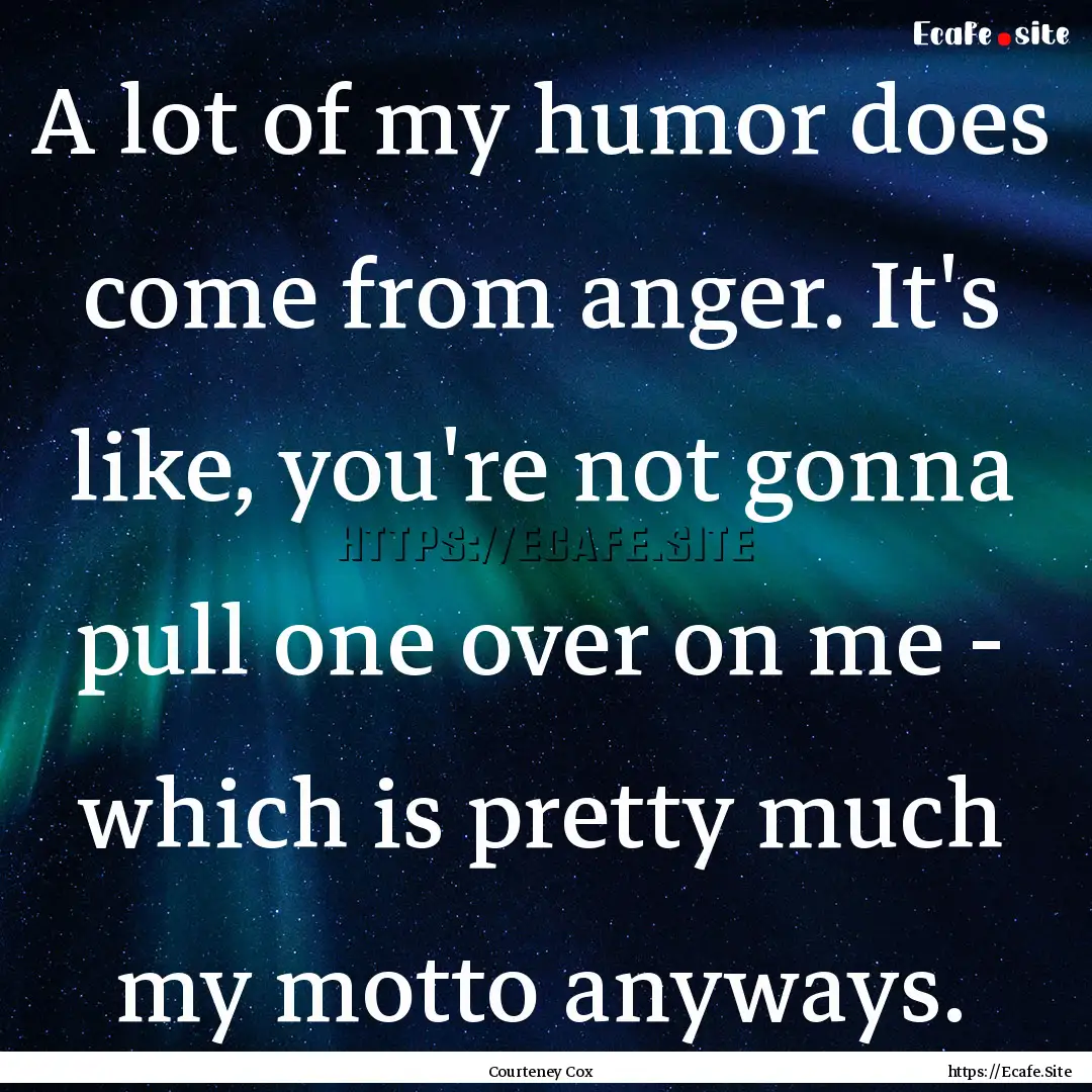 A lot of my humor does come from anger. It's.... : Quote by Courteney Cox