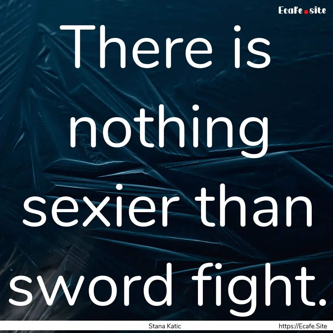 There is nothing sexier than sword fight..... : Quote by Stana Katic