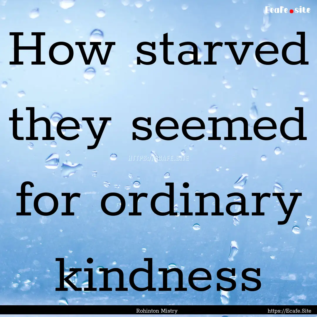 How starved they seemed for ordinary kindness.... : Quote by Rohinton Mistry