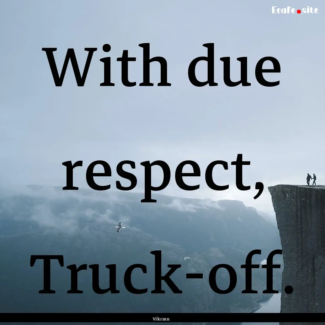 With due respect, Truck-off. : Quote by Vikrmn