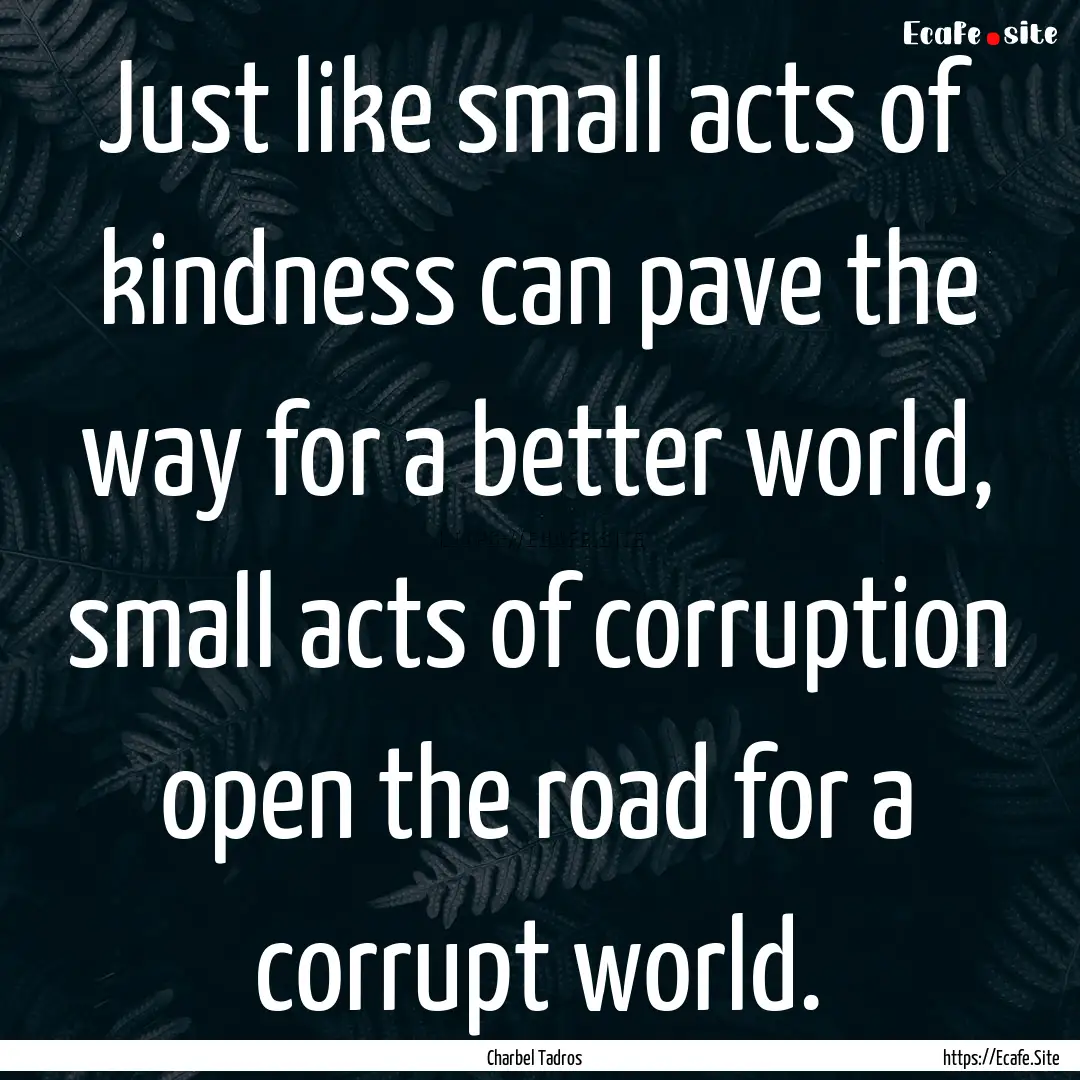 Just like small acts of kindness can pave.... : Quote by Charbel Tadros