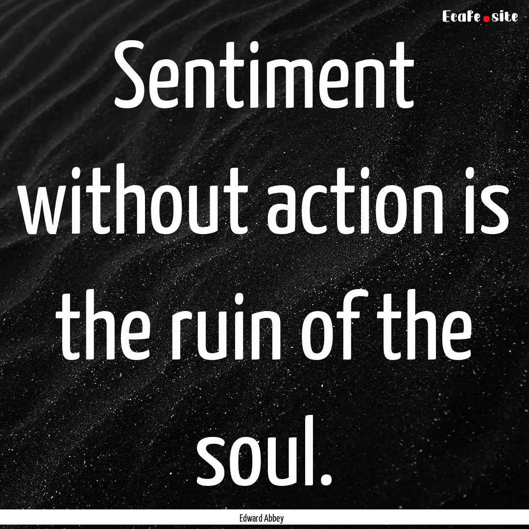 Sentiment without action is the ruin of the.... : Quote by Edward Abbey