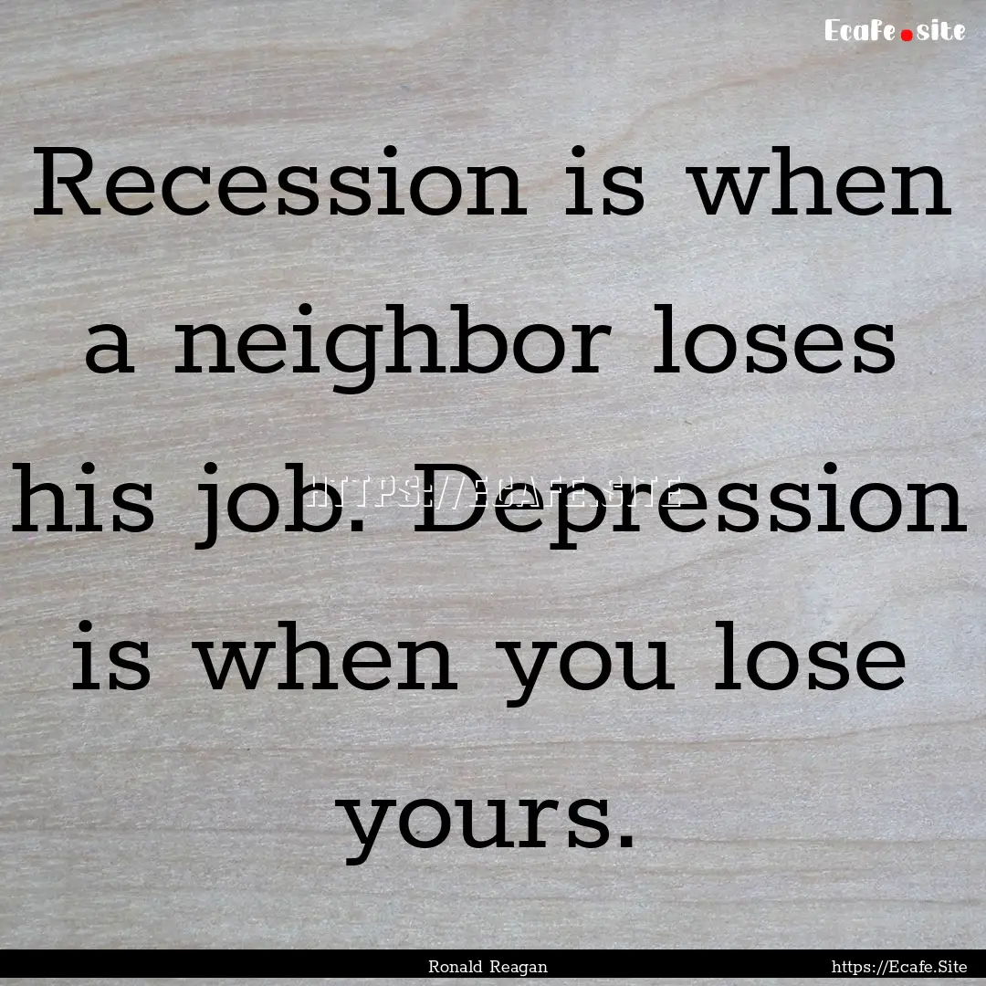 Recession is when a neighbor loses his job..... : Quote by Ronald Reagan