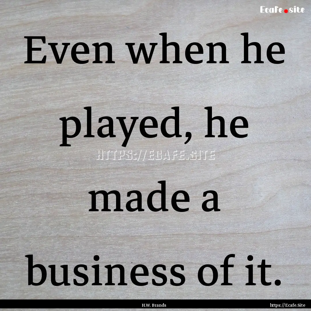 Even when he played, he made a business of.... : Quote by H.W. Brands