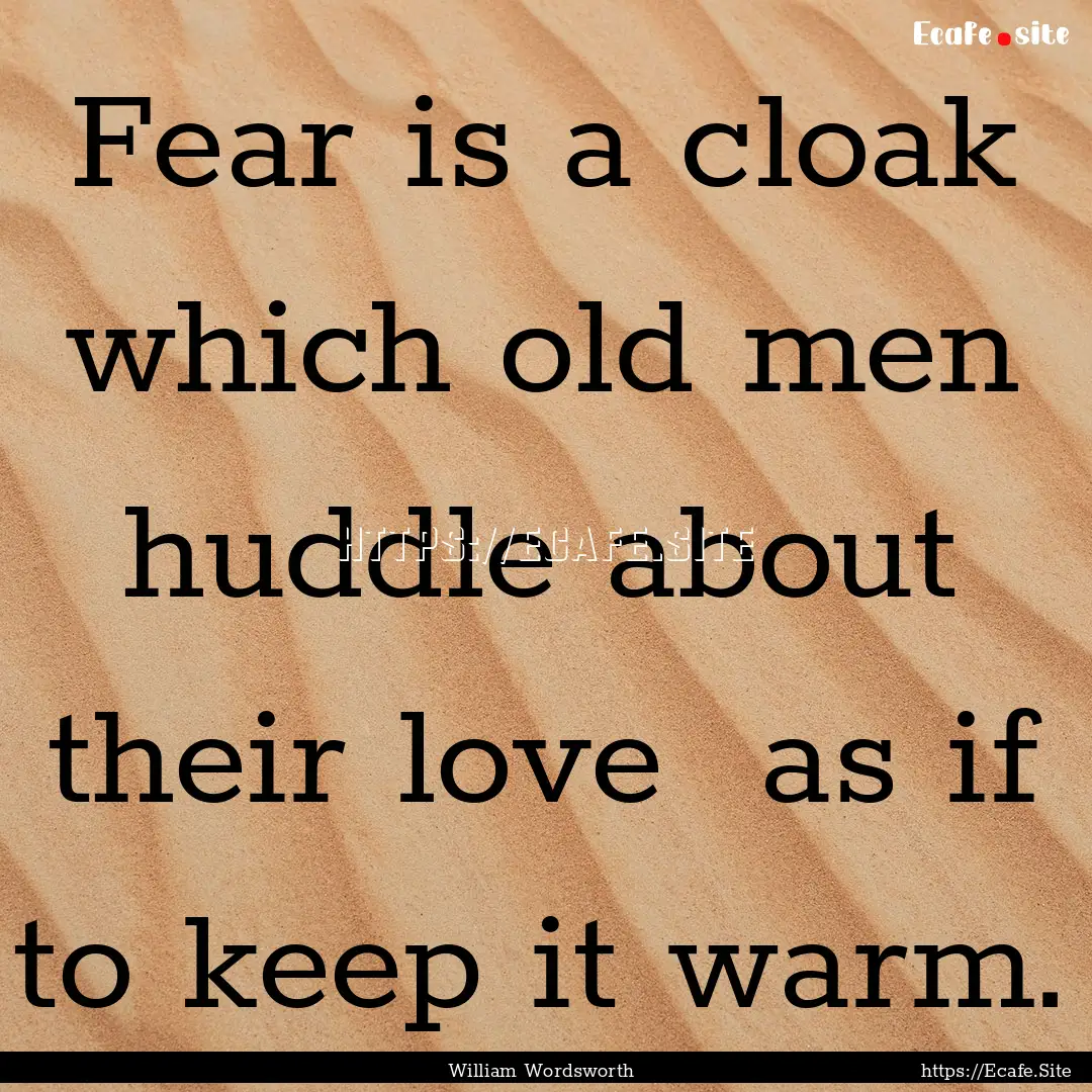 Fear is a cloak which old men huddle about.... : Quote by William Wordsworth