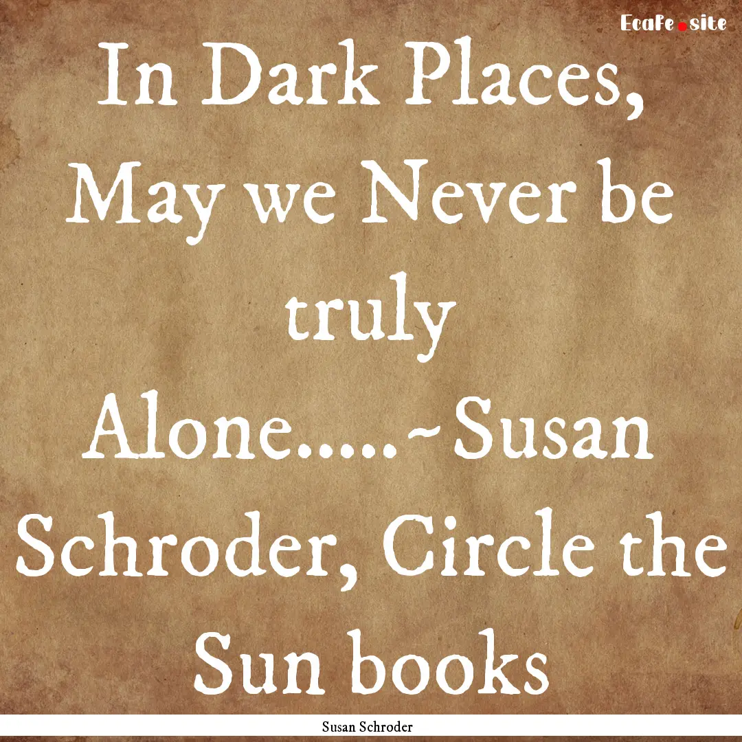 In Dark Places, May we Never be truly Alone.....~Susan.... : Quote by Susan Schroder