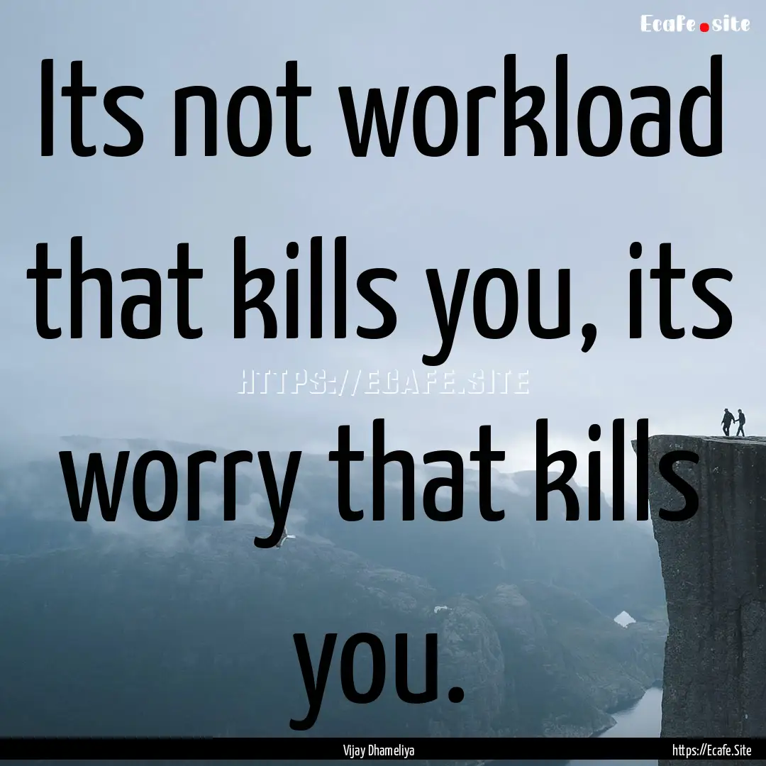 Its not workload that kills you, its worry.... : Quote by Vijay Dhameliya