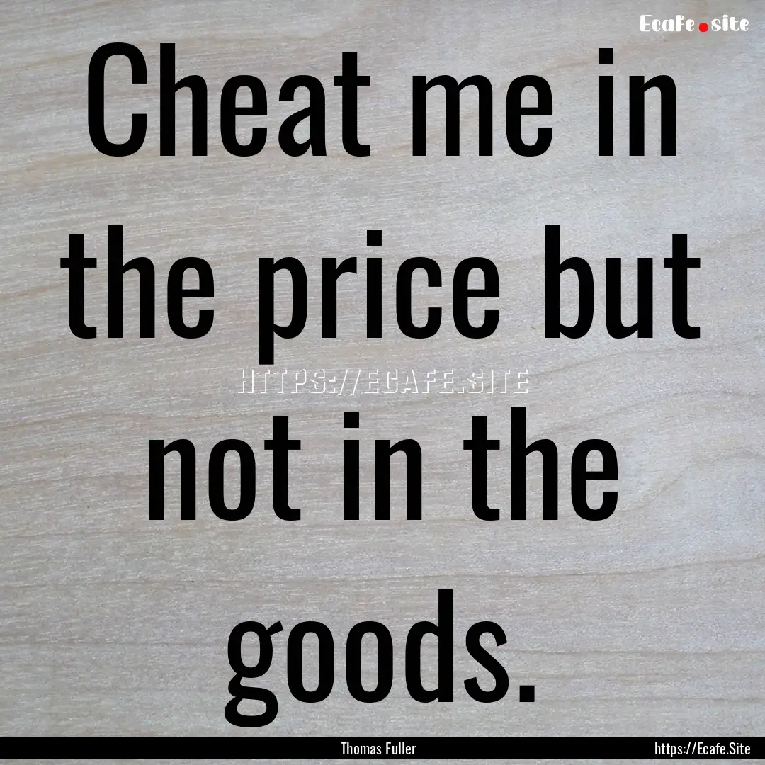 Cheat me in the price but not in the goods..... : Quote by Thomas Fuller