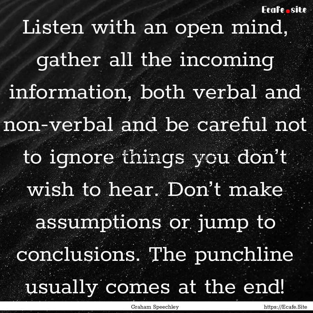 Listen with an open mind, gather all the.... : Quote by Graham Speechley