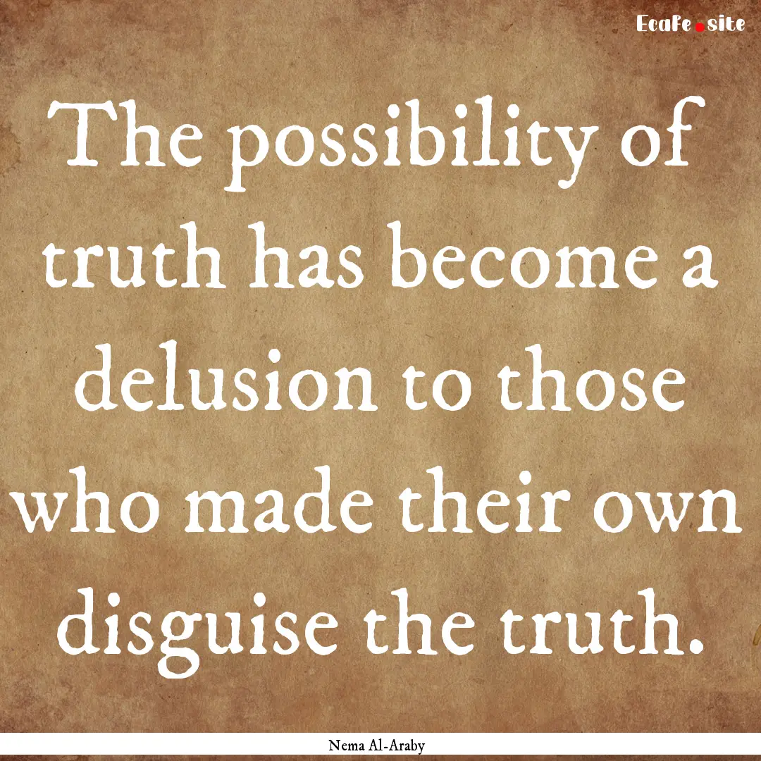 The possibility of truth has become a delusion.... : Quote by Nema Al-Araby