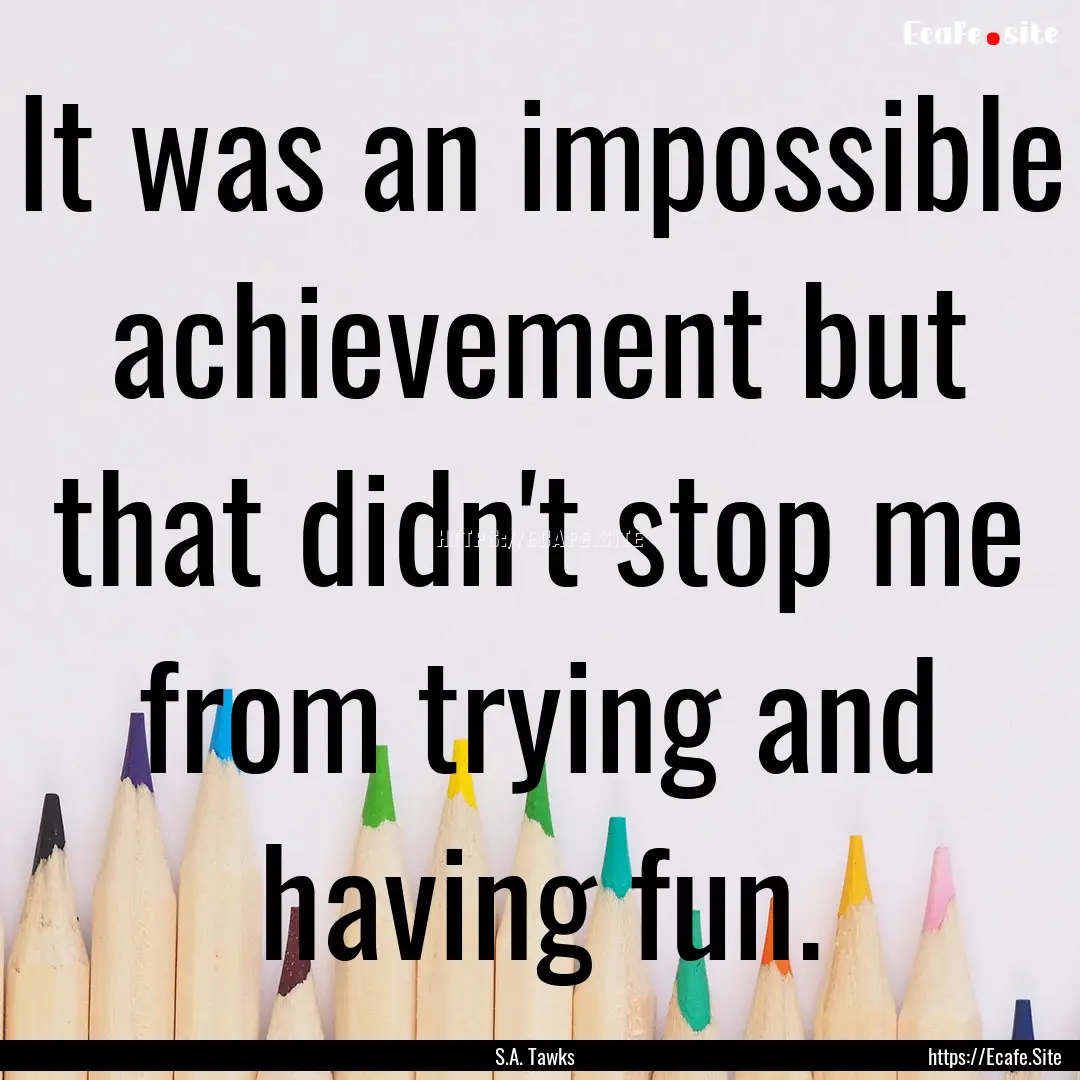 It was an impossible achievement but that.... : Quote by S.A. Tawks