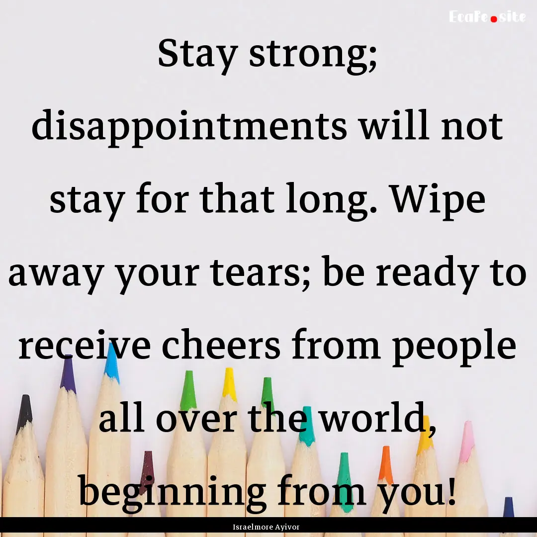 Stay strong; disappointments will not stay.... : Quote by Israelmore Ayivor