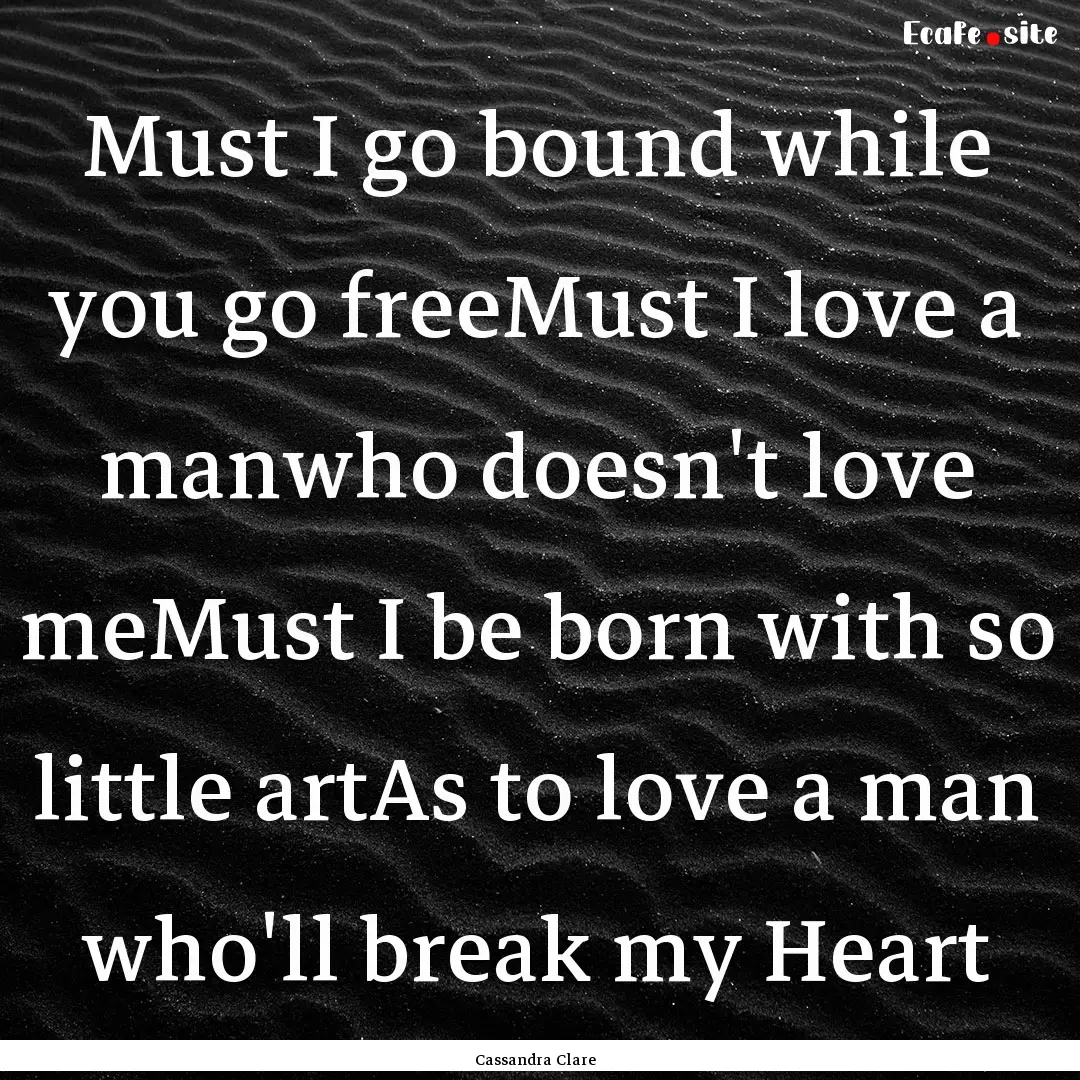 Must I go bound while you go freeMust I love.... : Quote by Cassandra Clare