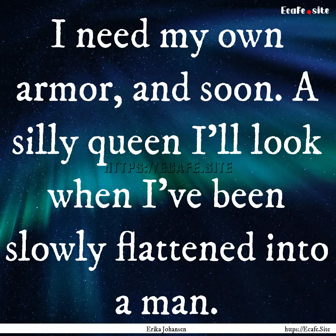 I need my own armor, and soon. A silly queen.... : Quote by Erika Johansen