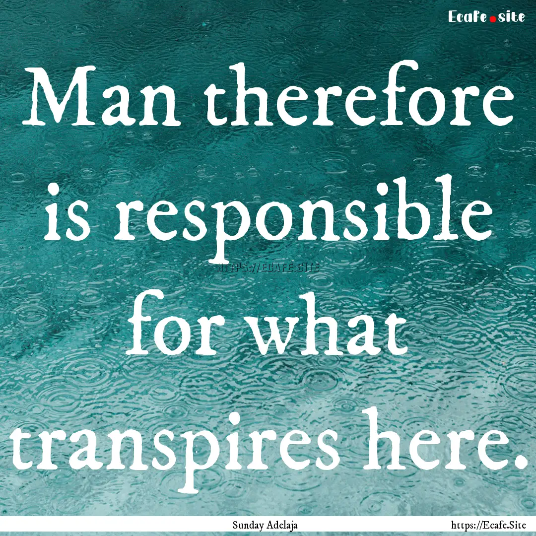 Man therefore is responsible for what transpires.... : Quote by Sunday Adelaja