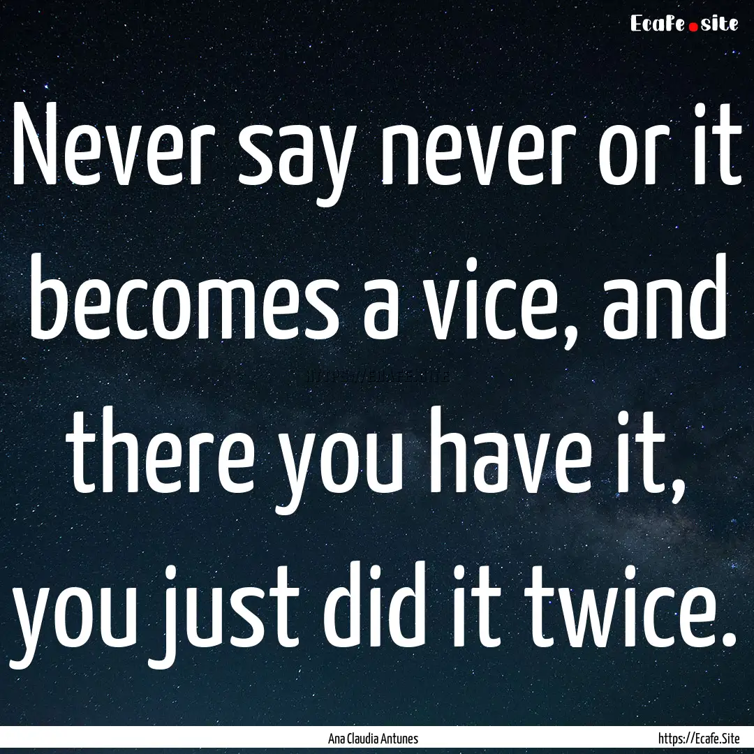 Never say never or it becomes a vice, and.... : Quote by Ana Claudia Antunes