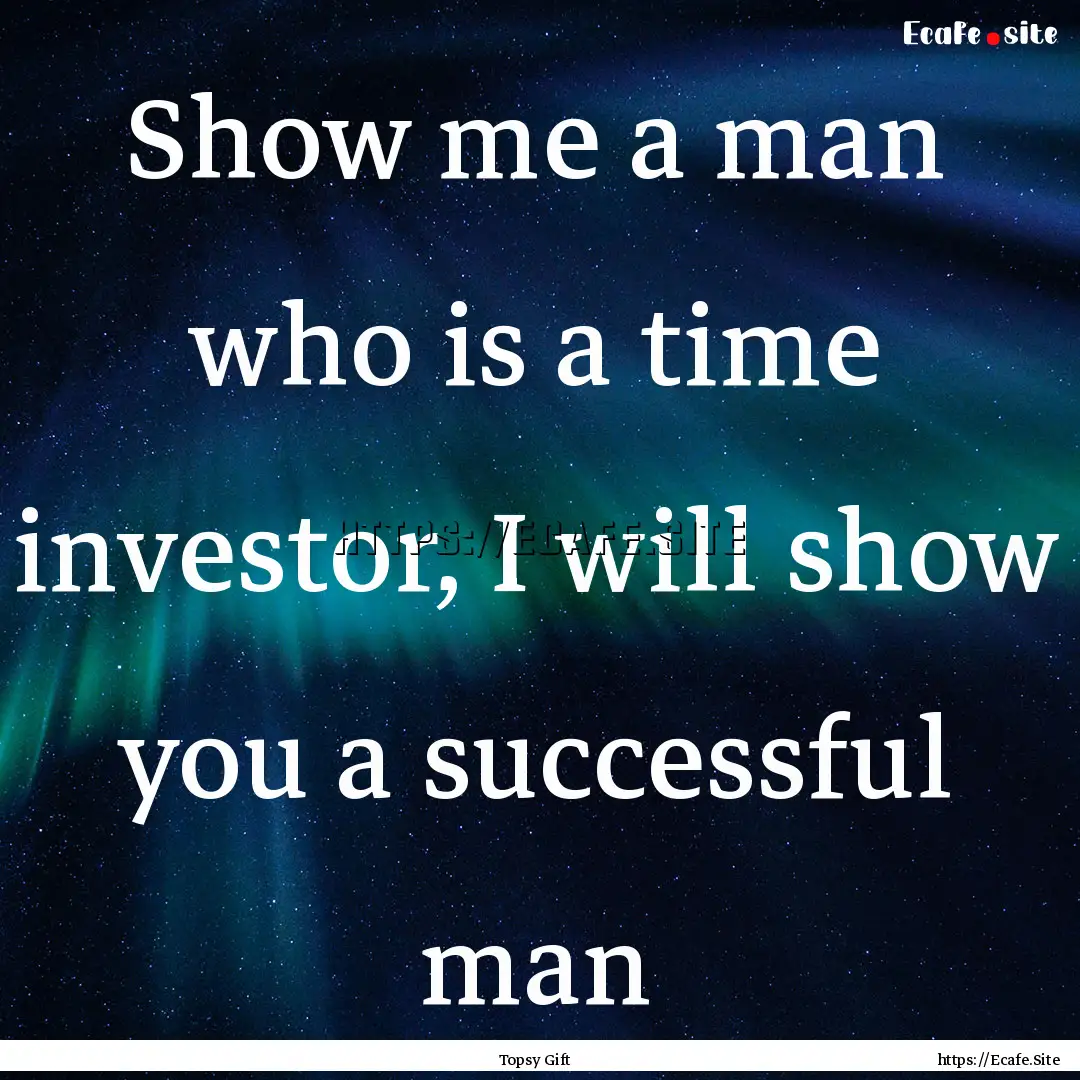 Show me a man who is a time investor, I will.... : Quote by Topsy Gift