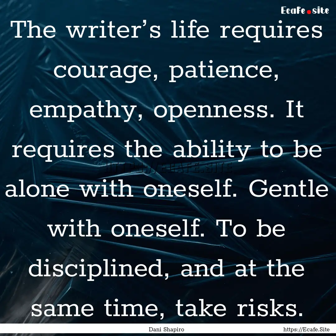 The writer’s life requires courage, patience,.... : Quote by Dani Shapiro