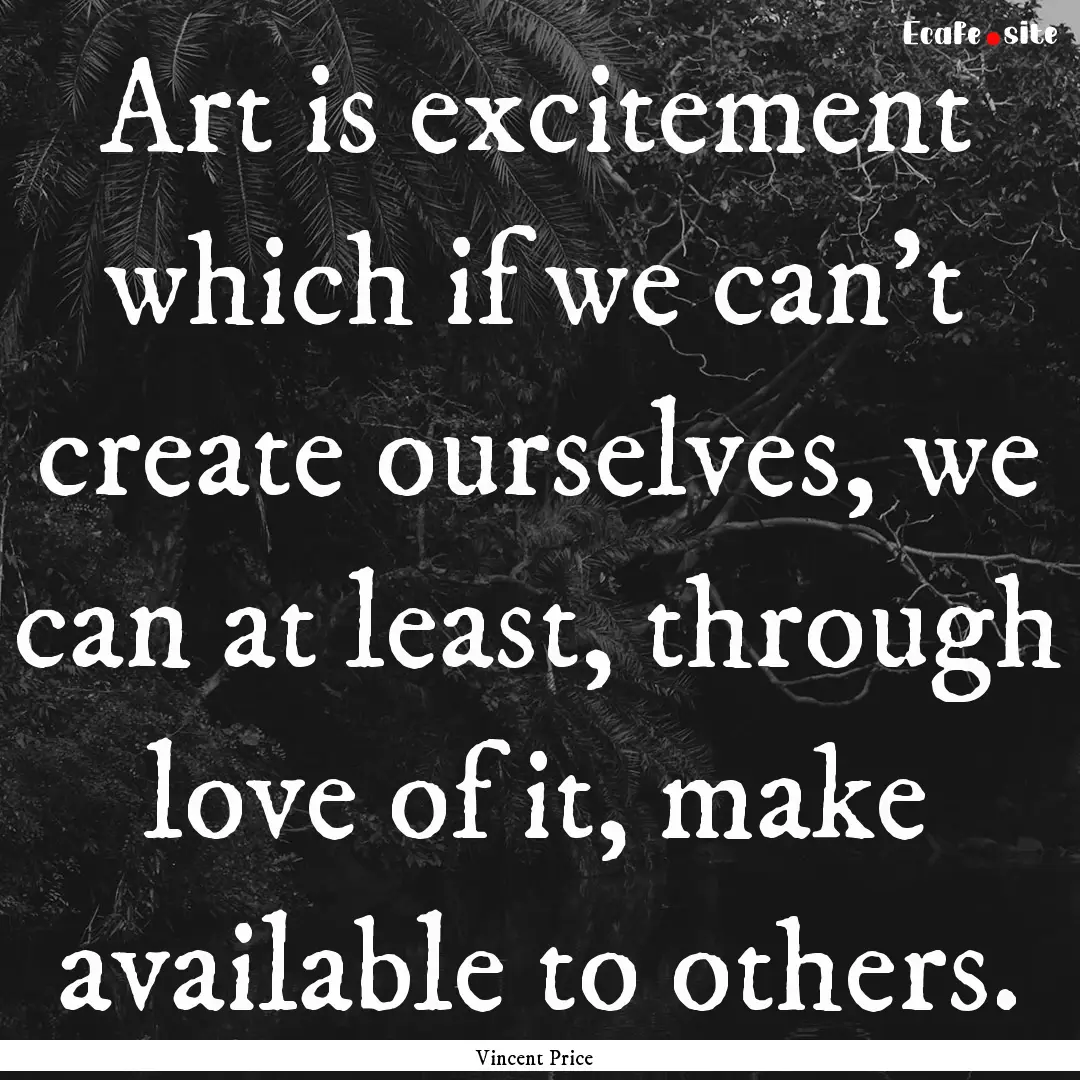 Art is excitement which if we can't create.... : Quote by Vincent Price