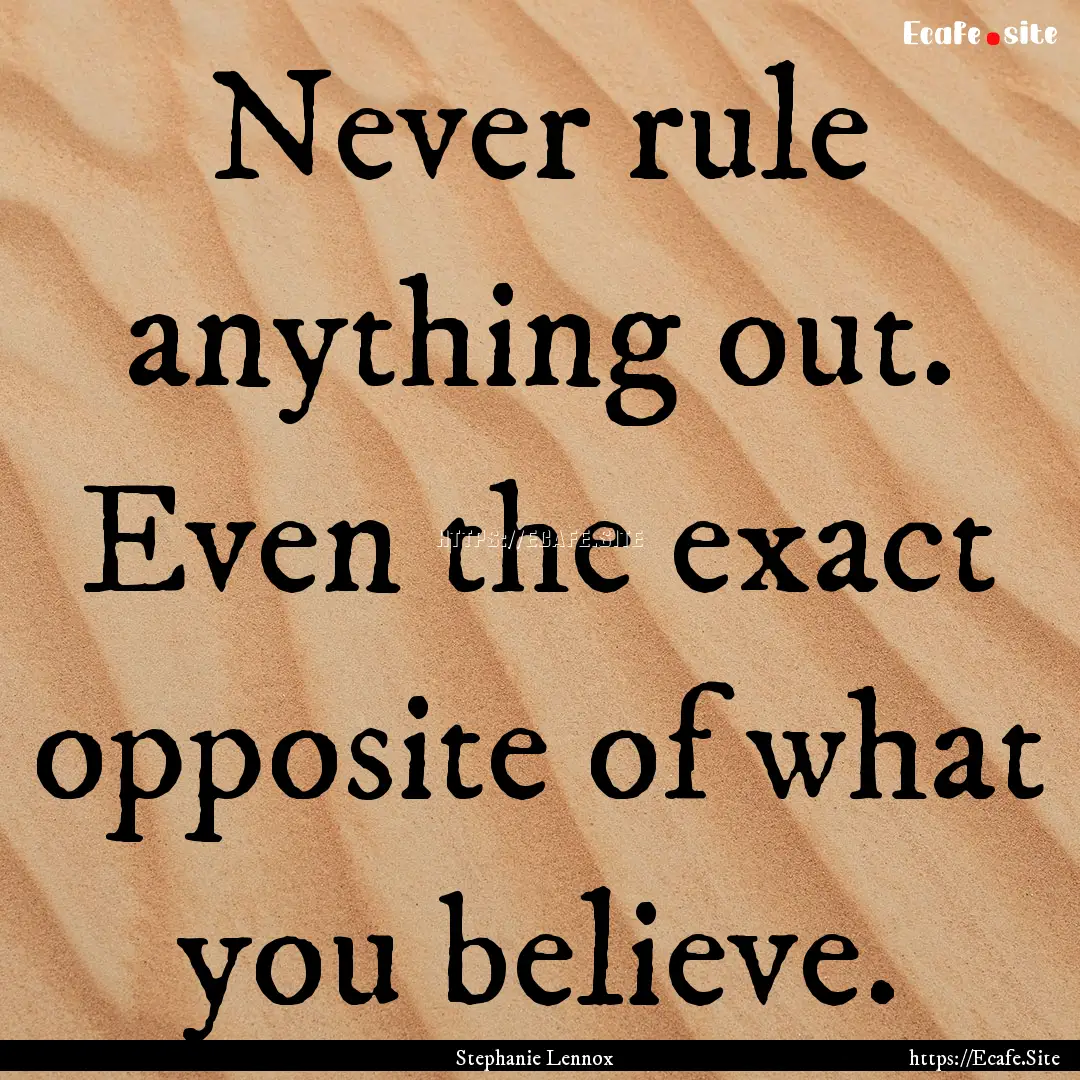 Never rule anything out. Even the exact opposite.... : Quote by Stephanie Lennox