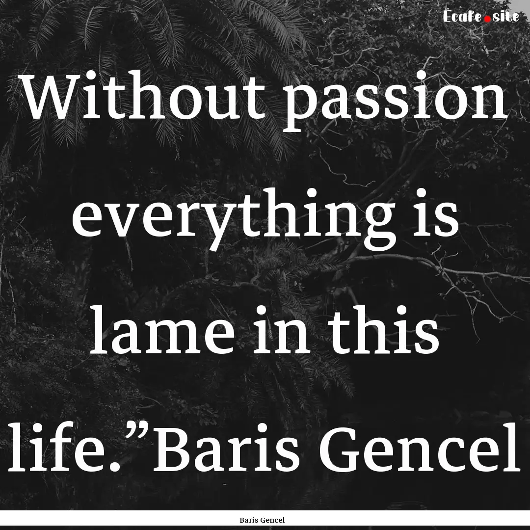 Without passion everything is lame in this.... : Quote by Baris Gencel