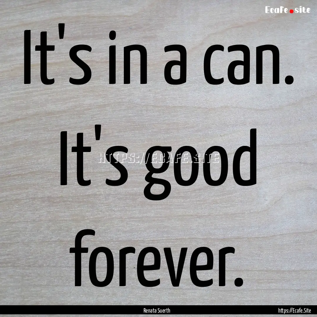 It's in a can. It's good forever. : Quote by Renata Suerth