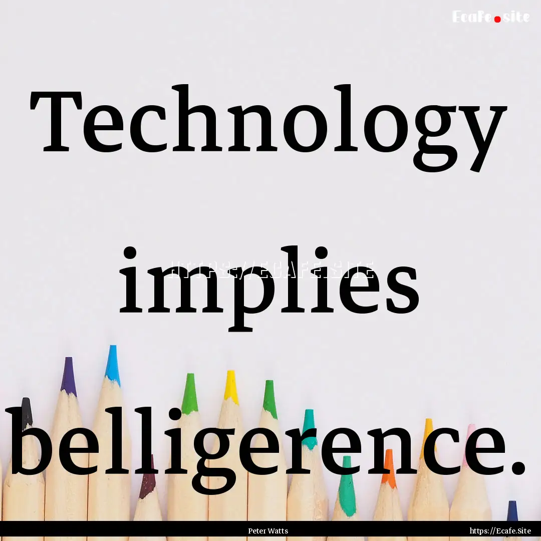 Technology implies belligerence. : Quote by Peter Watts