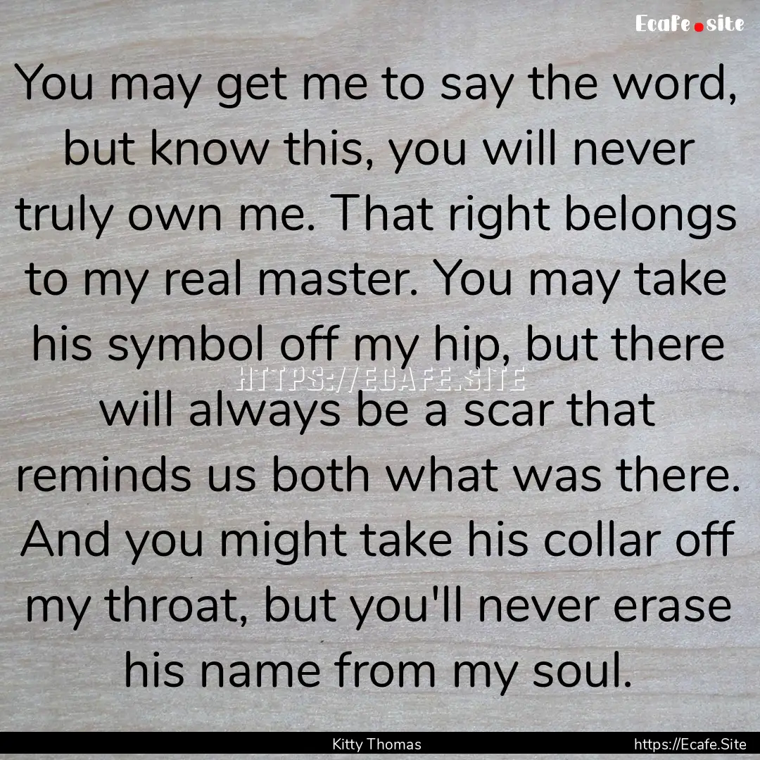 You may get me to say the word, but know.... : Quote by Kitty Thomas