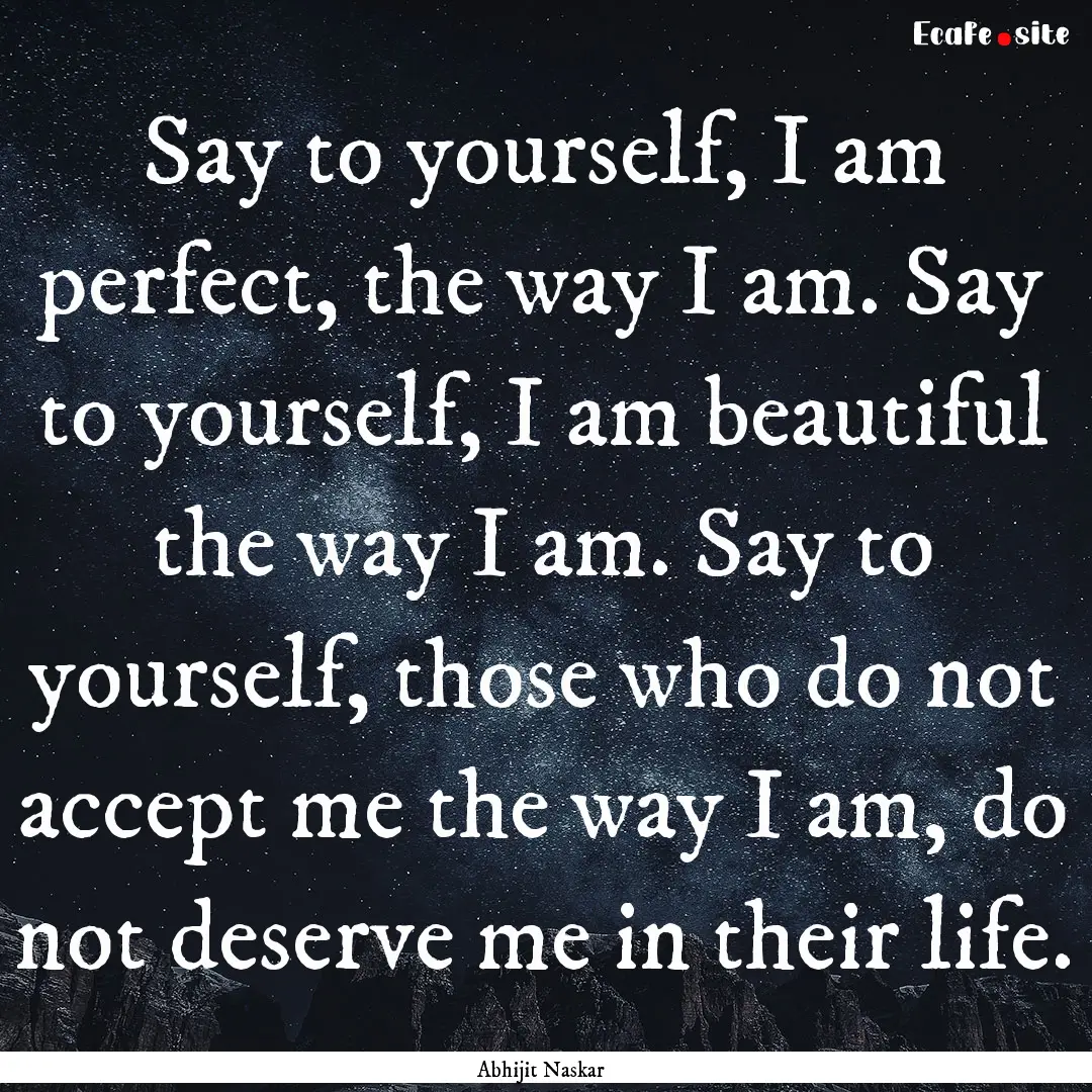 Say to yourself, I am perfect, the way I.... : Quote by Abhijit Naskar