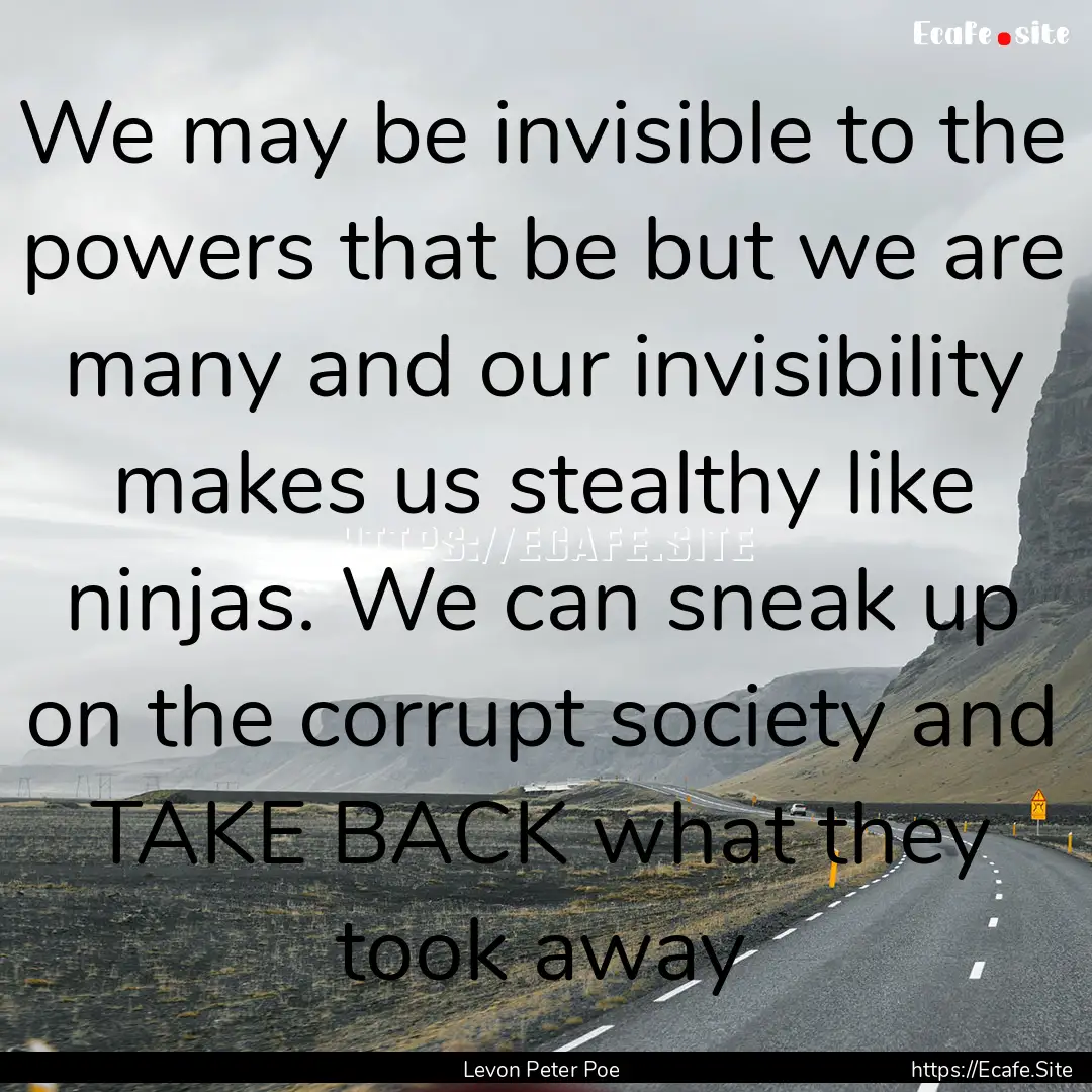 We may be invisible to the powers that be.... : Quote by Levon Peter Poe