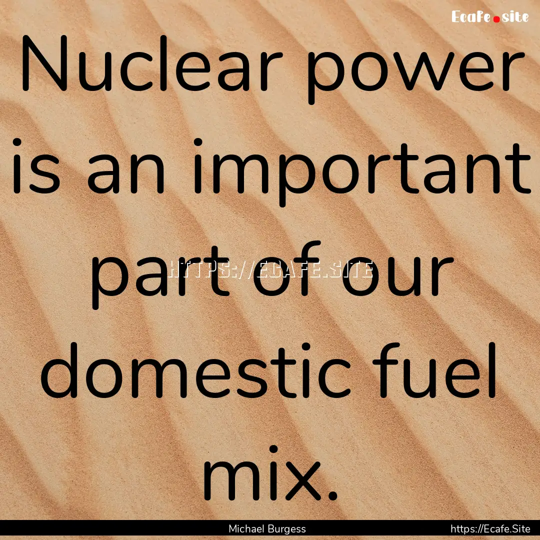 Nuclear power is an important part of our.... : Quote by Michael Burgess