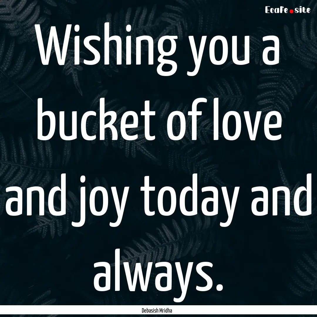 Wishing you a bucket of love and joy today.... : Quote by Debasish Mridha