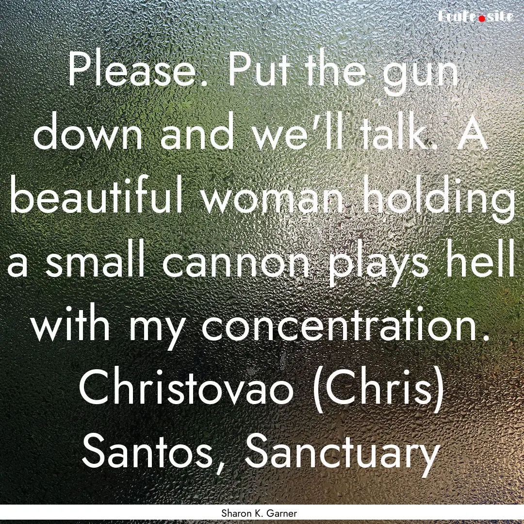 Please. Put the gun down and we'll talk..... : Quote by Sharon K. Garner