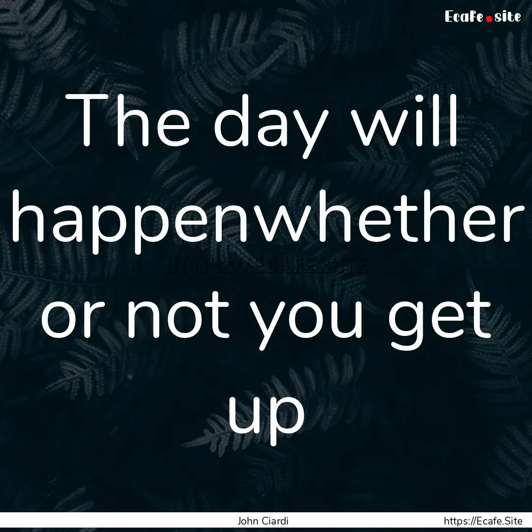 The day will happenwhether or not you get.... : Quote by John Ciardi