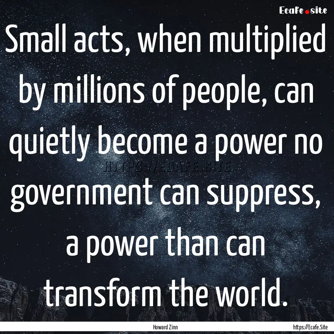 Small acts, when multiplied by millions of.... : Quote by Howard Zinn