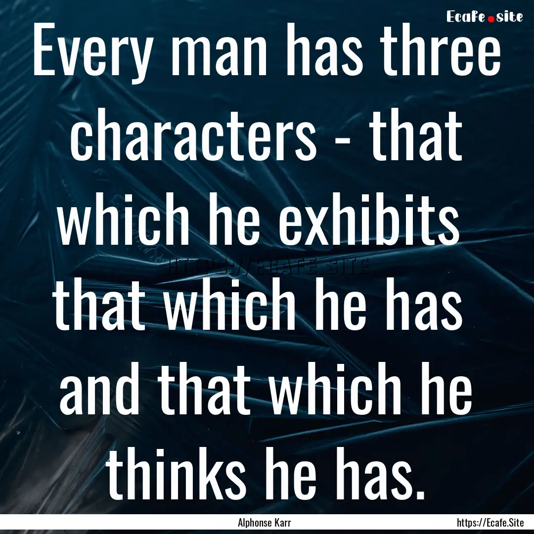 Every man has three characters - that which.... : Quote by Alphonse Karr