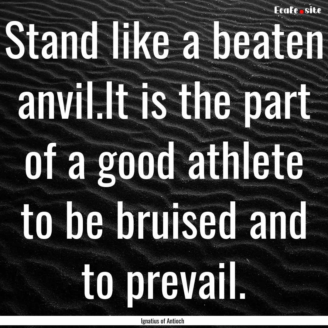 Stand like a beaten anvil.It is the part.... : Quote by Ignatius of Antioch