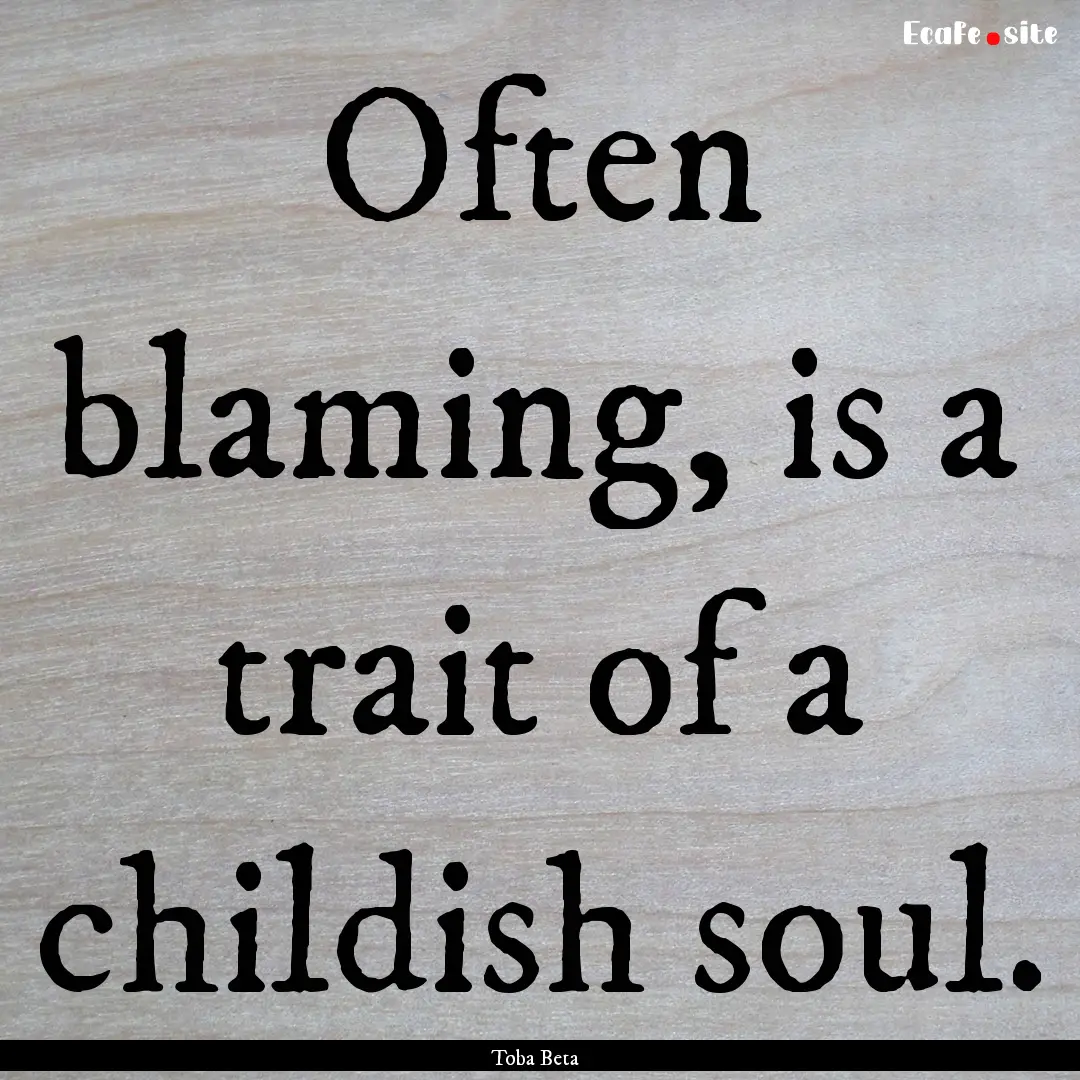 Often blaming, is a trait of a childish soul..... : Quote by Toba Beta