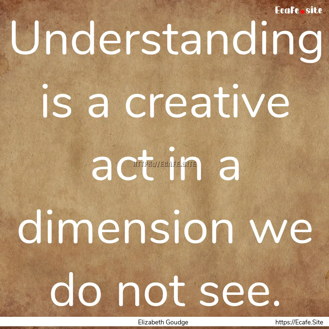 Understanding is a creative act in a dimension.... : Quote by Elizabeth Goudge