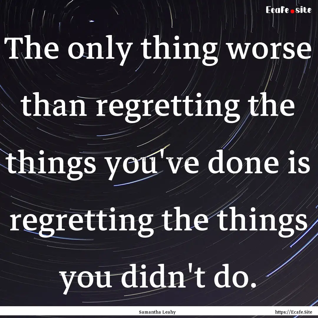 The only thing worse than regretting the.... : Quote by Samantha Leahy