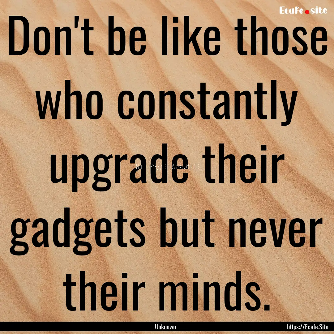 Don't be like those who constantly upgrade.... : Quote by Unknown