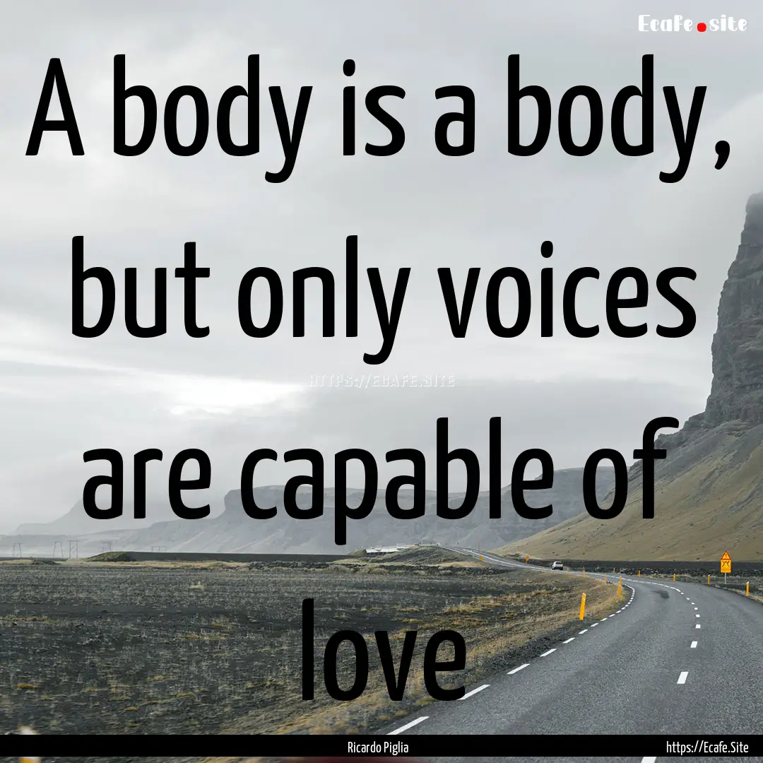 A body is a body, but only voices are capable.... : Quote by Ricardo Piglia