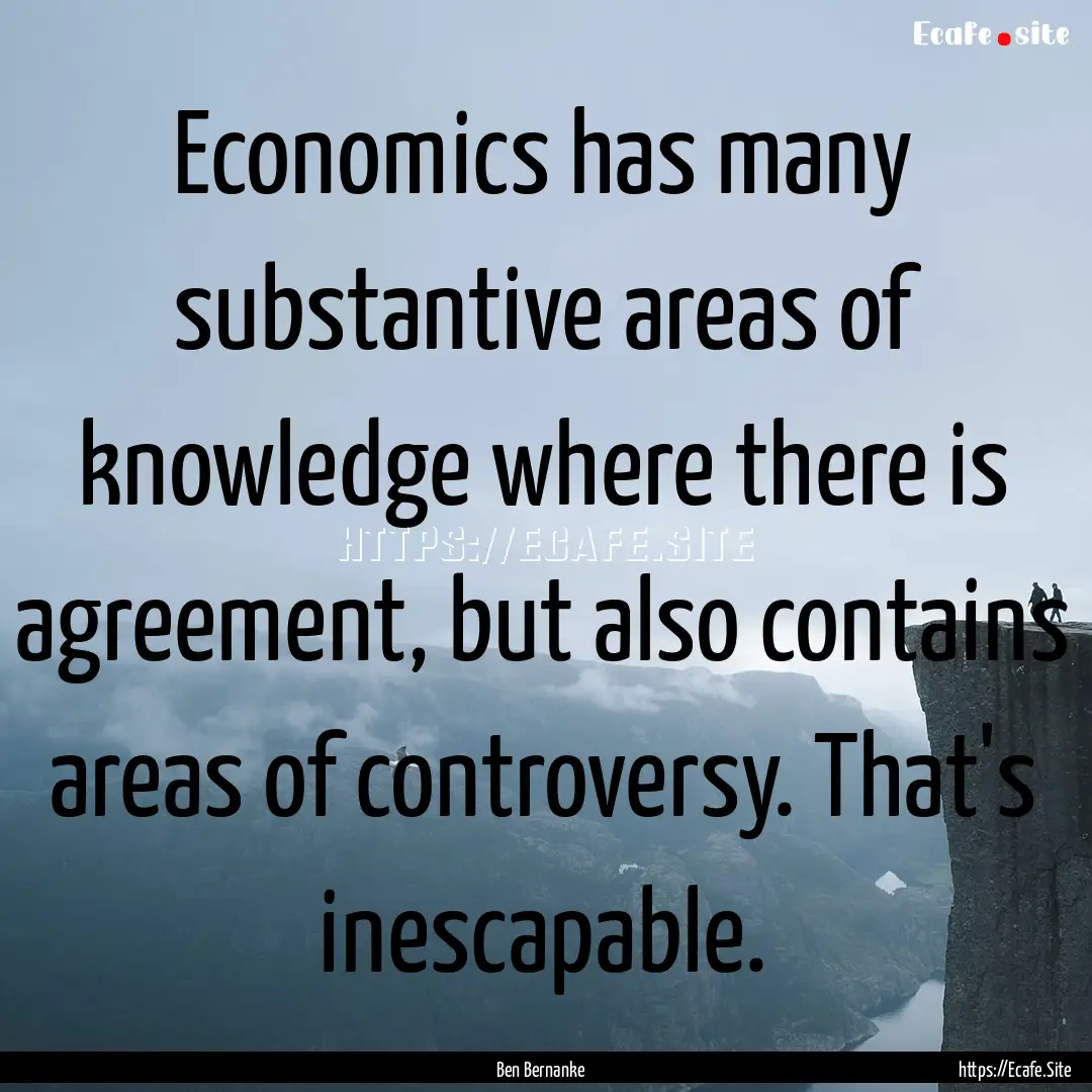 Economics has many substantive areas of knowledge.... : Quote by Ben Bernanke