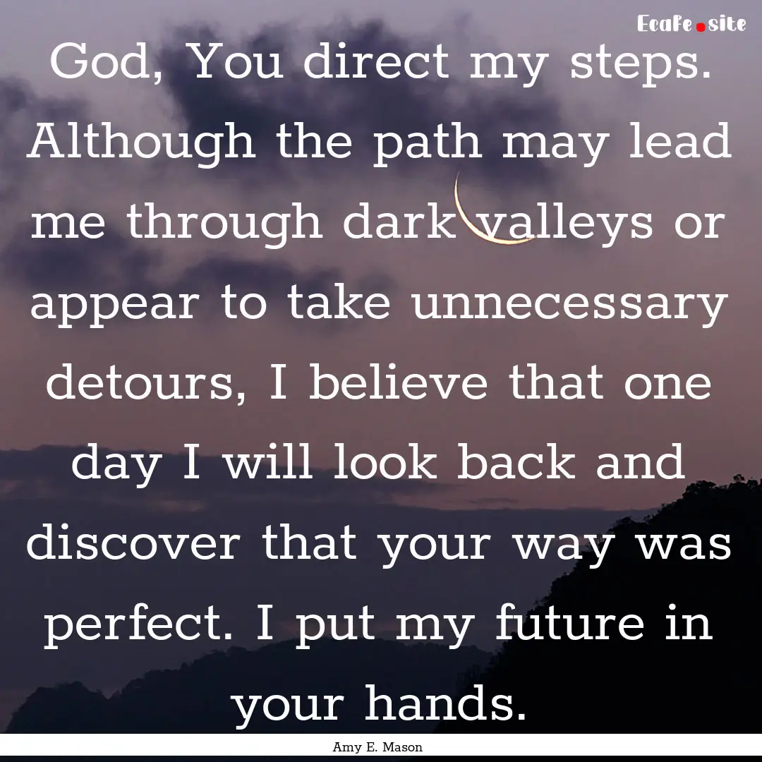 God, You direct my steps. Although the path.... : Quote by Amy E. Mason