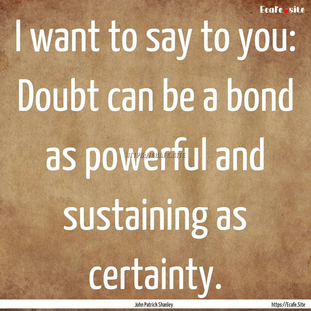 I want to say to you: Doubt can be a bond.... : Quote by John Patrick Shanley