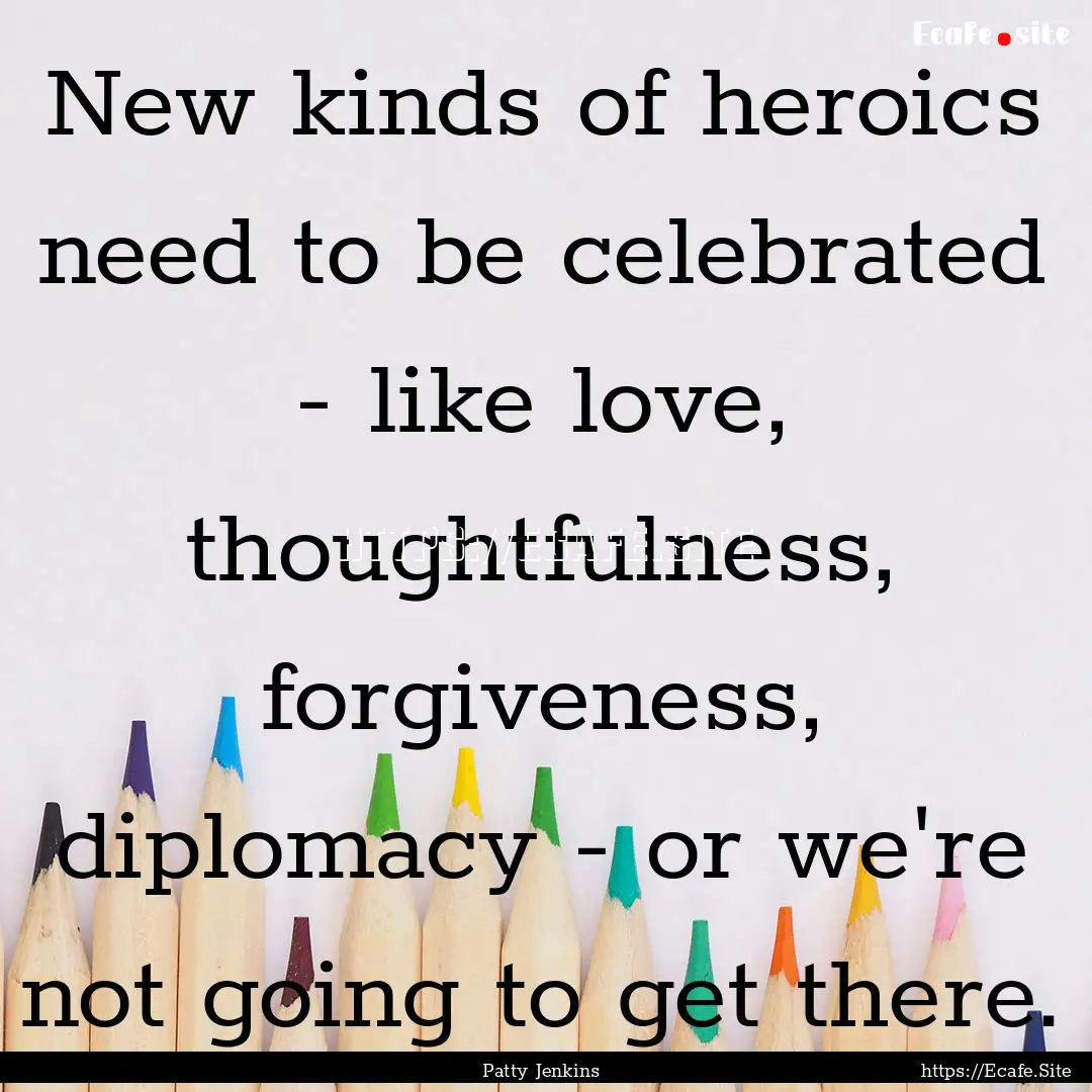 New kinds of heroics need to be celebrated.... : Quote by Patty Jenkins