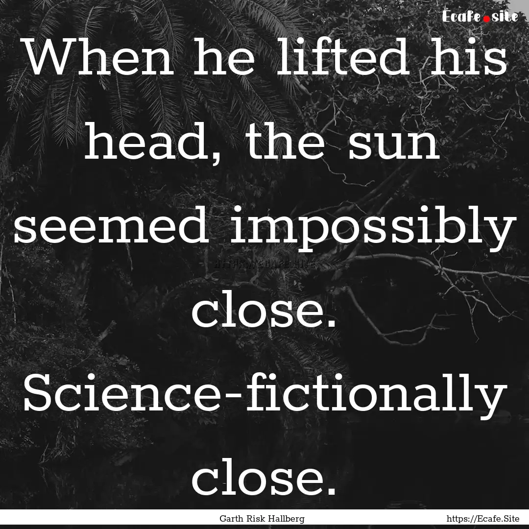 When he lifted his head, the sun seemed impossibly.... : Quote by Garth Risk Hallberg