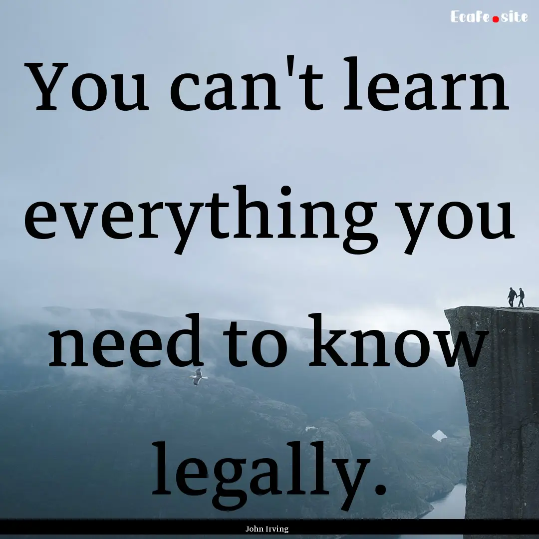 You can't learn everything you need to know.... : Quote by John Irving