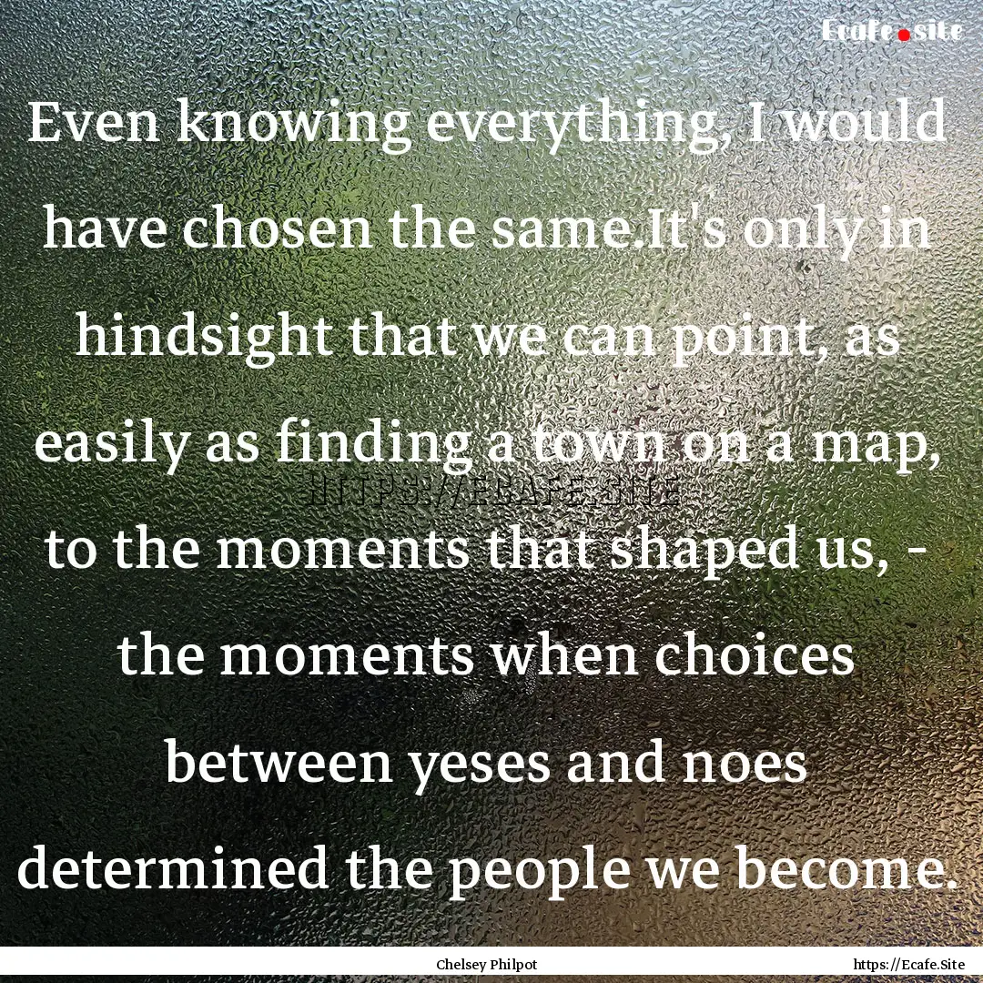 Even knowing everything, I would have chosen.... : Quote by Chelsey Philpot